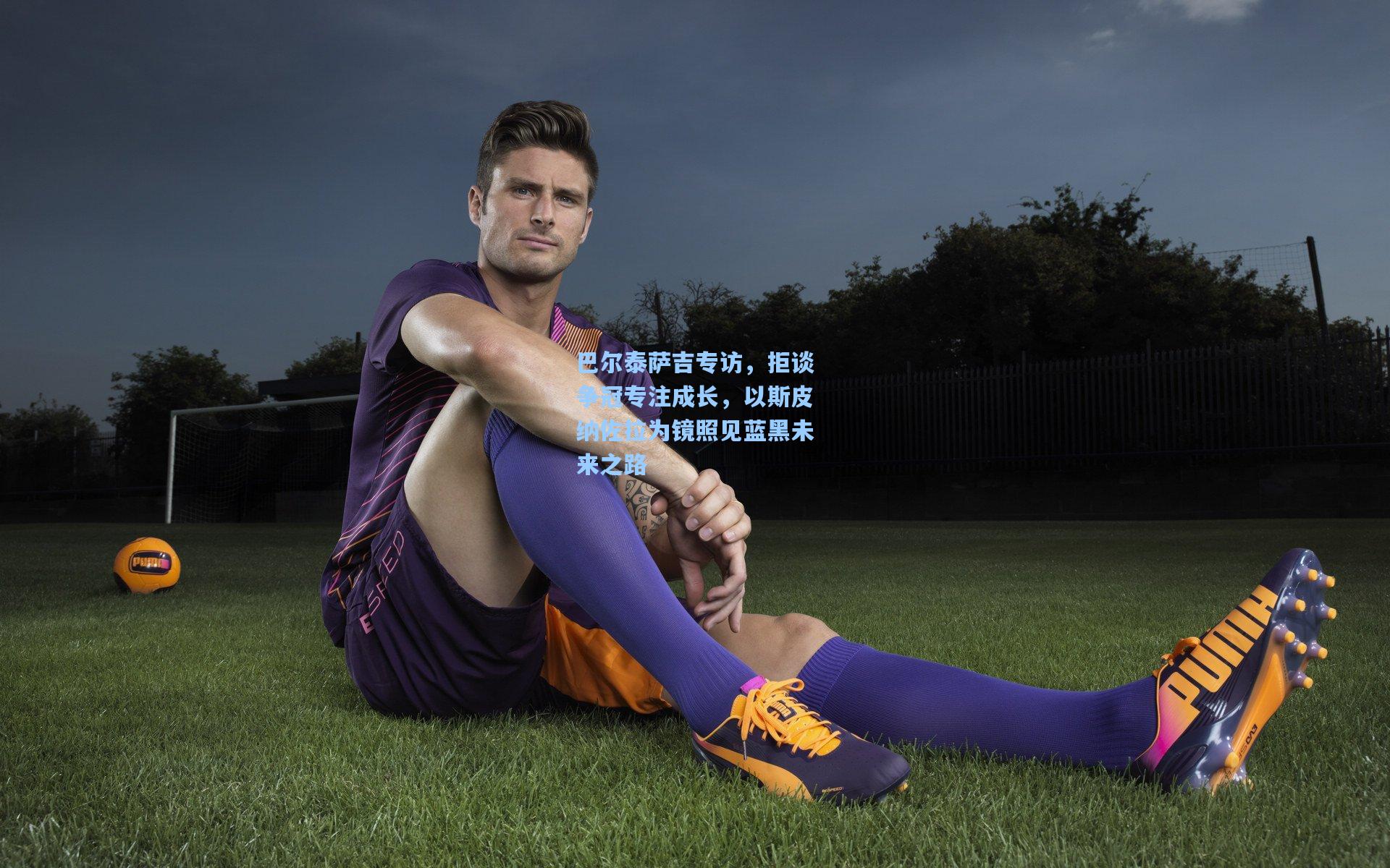 pg官方游戏-巴尔泰萨吉专访，拒谈争冠专注成长，以斯皮纳佐拉为镜照见蓝黑未来之路