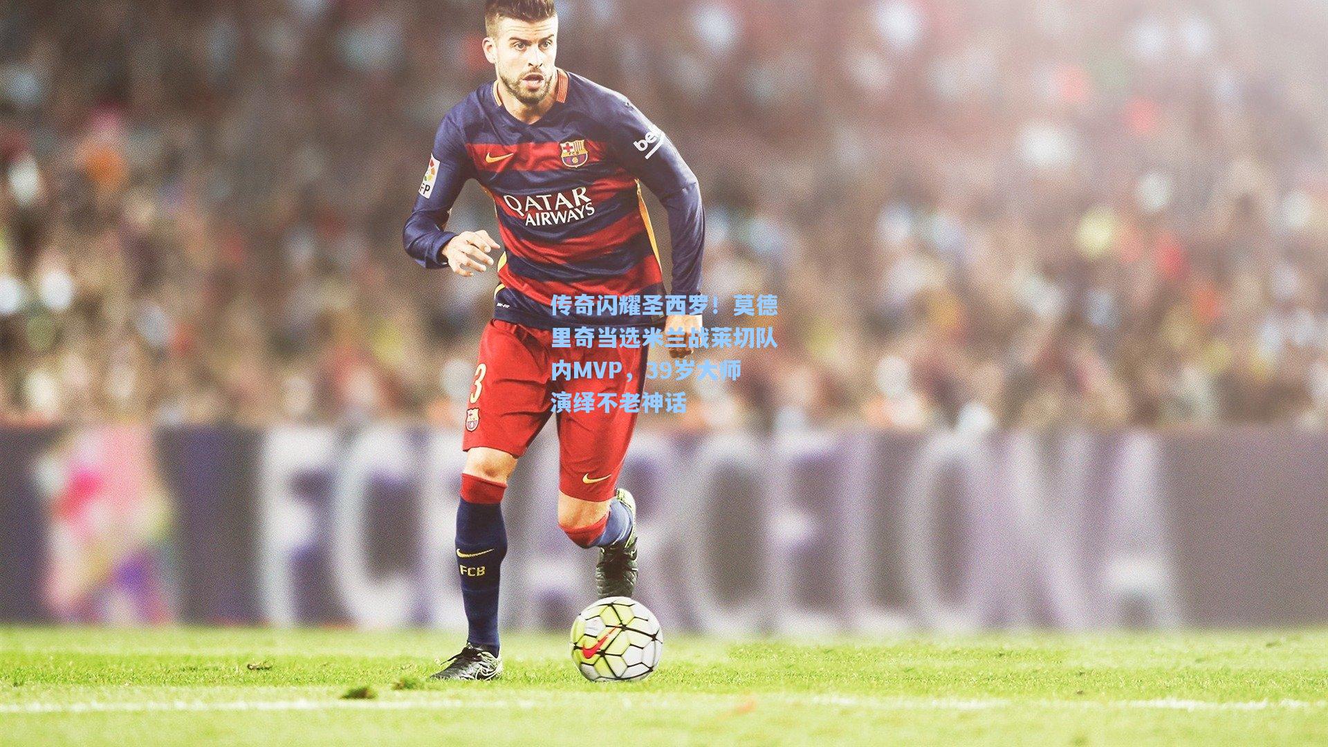 传奇闪耀圣西罗！莫德里奇当选米兰战莱切队内MVP，39岁大师演绎不老神话