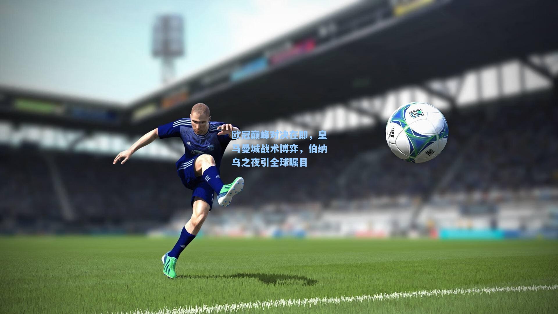 pg模拟器：欧冠巅峰对决在即，皇马曼城战术博弈，伯纳乌之夜引全球瞩目