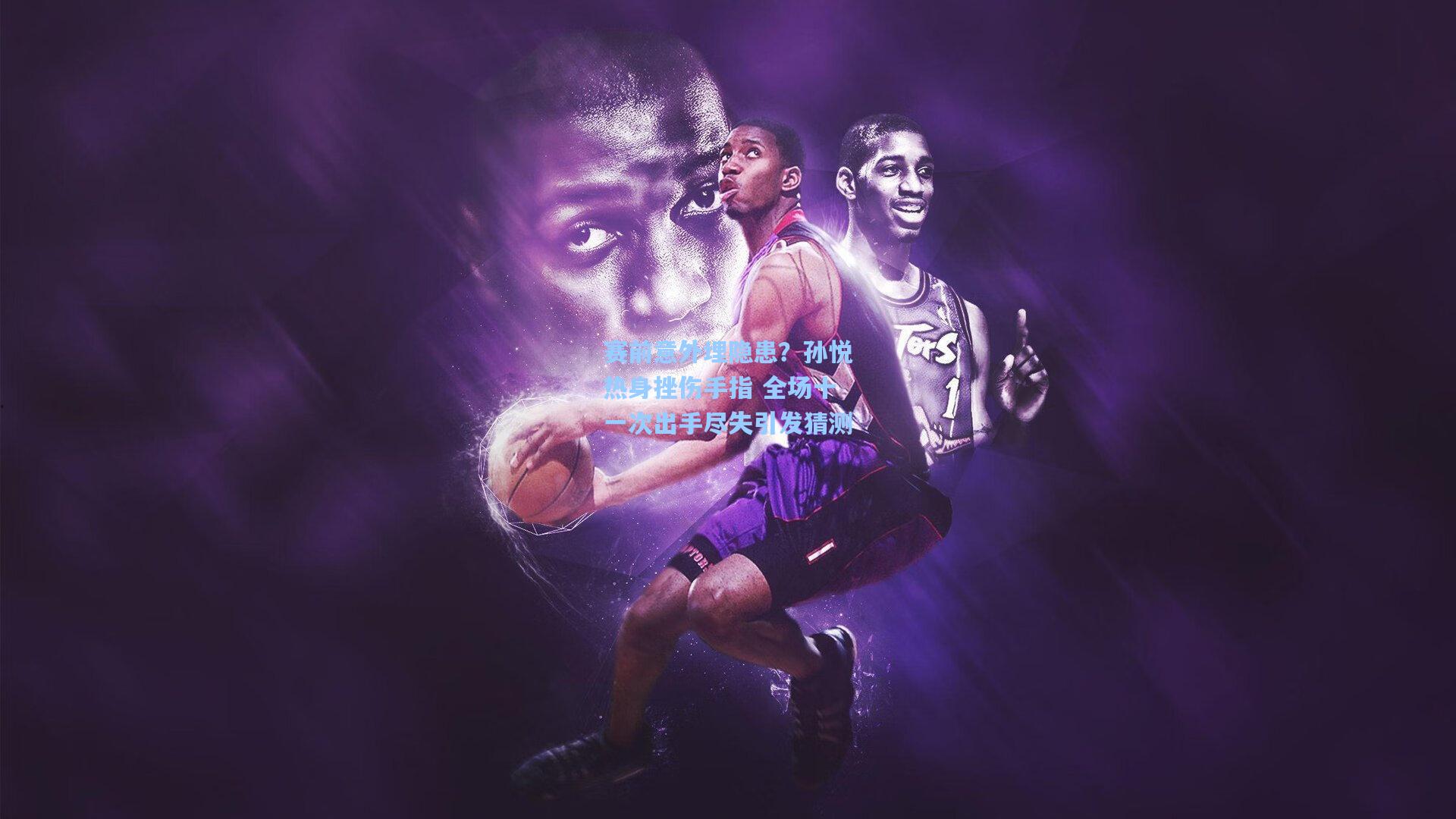 pg电子娱乐：赛前意外埋隐患？孙悦热身挫伤手指 全场十一次出手尽失引发猜测