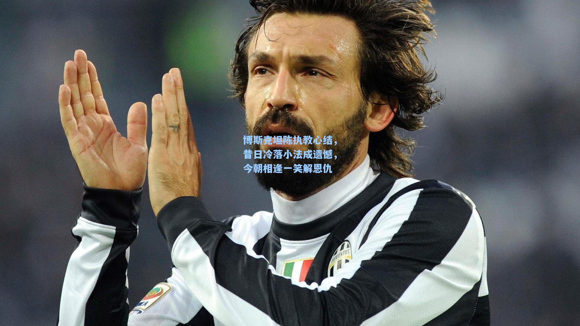 博斯克坦陈执教心结，昔日冷落小法成遗憾，今朝相逢一笑解恩仇