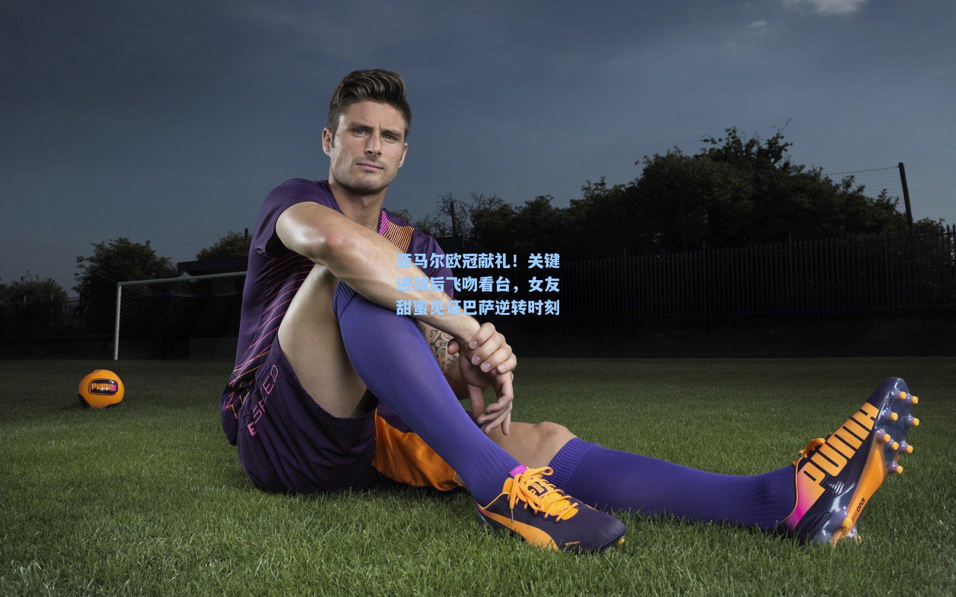 亚马尔欧冠献礼！关键进球后飞吻看台，女友甜蜜见证巴萨逆转时刻