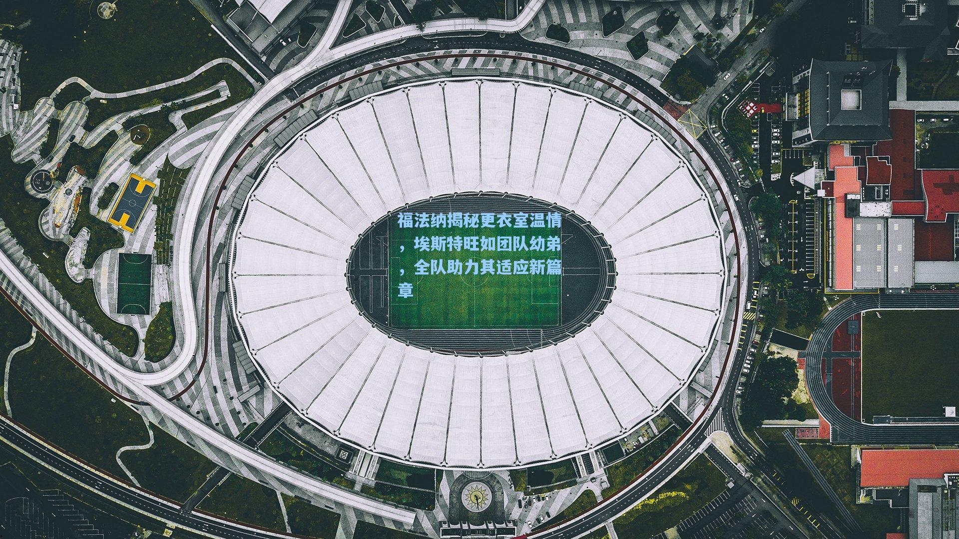 福法纳揭秘更衣室温情，埃斯特旺如团队幼弟，全队助力其适应新篇章