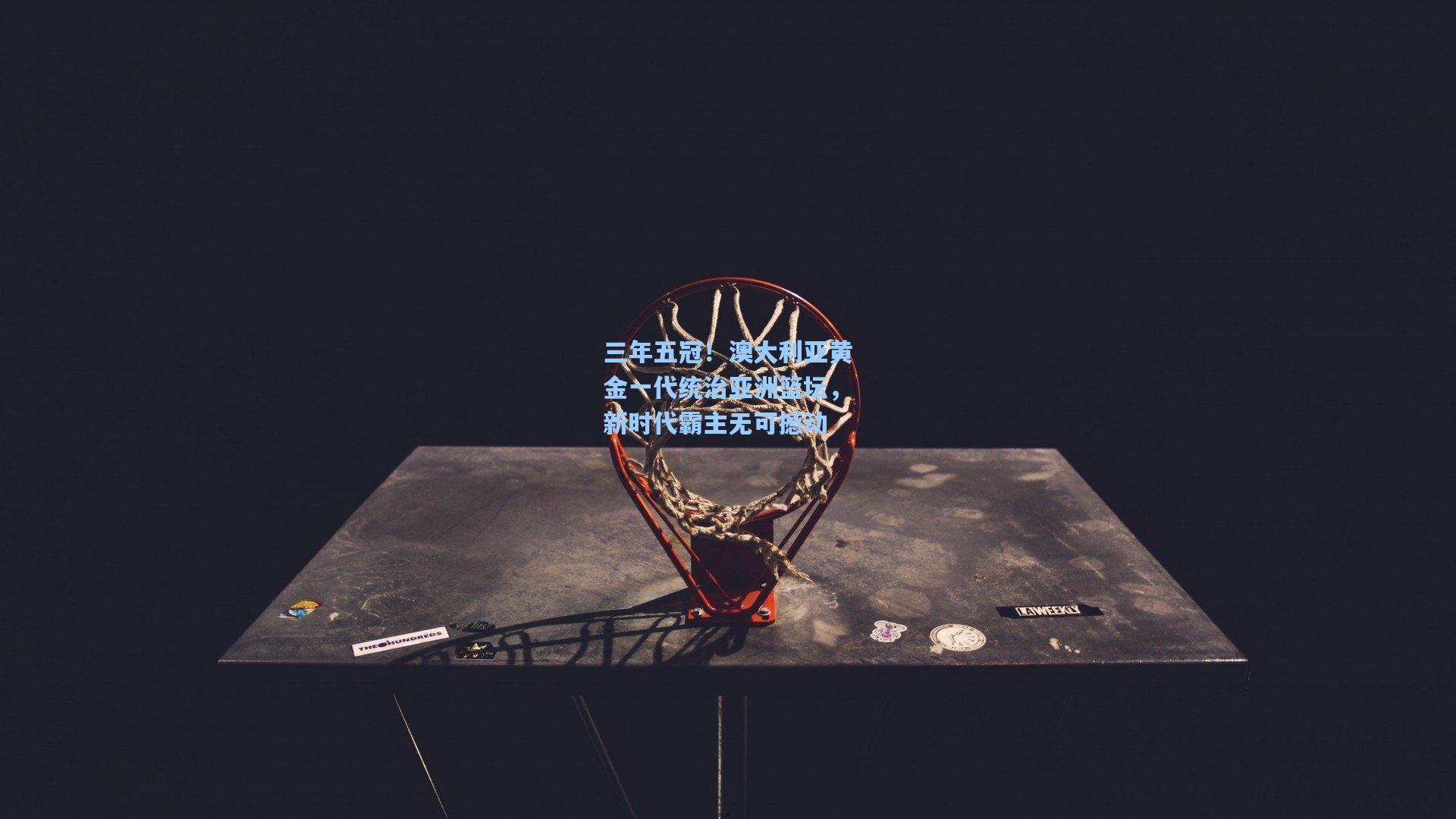 三年五冠！澳大利亚黄金一代统治亚洲篮坛，新时代霸主无可撼动