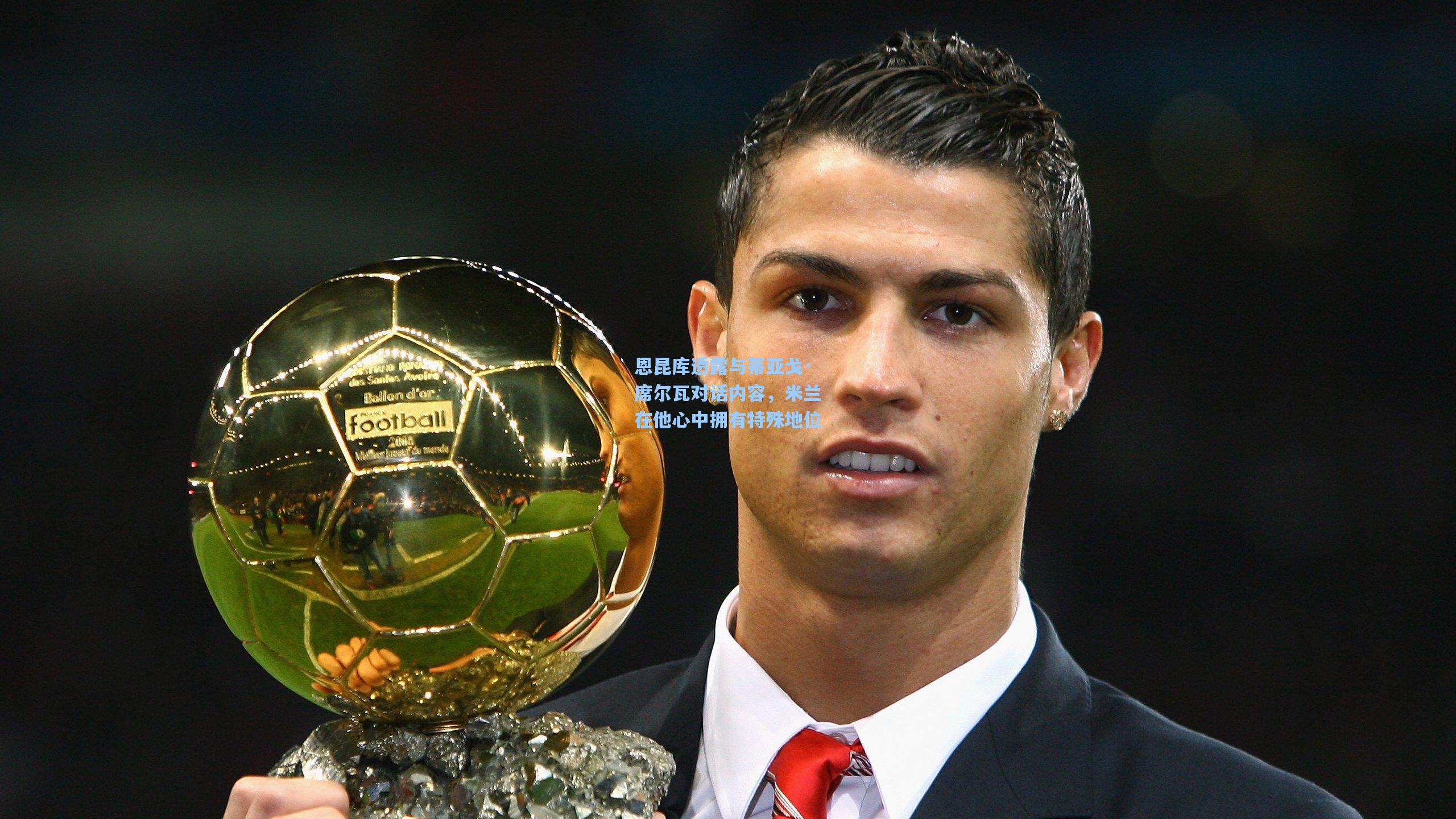 恩昆库透露与蒂亚戈·席尔瓦对话内容，米兰在他心中拥有特殊地位