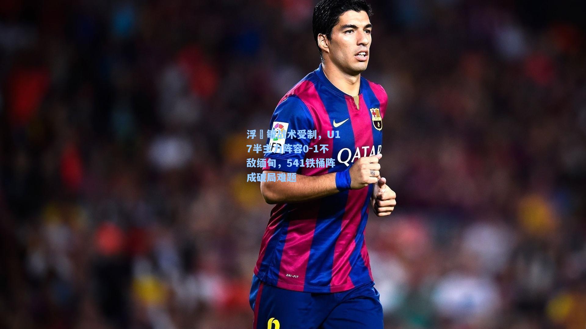 浮嶋敏战术受制,U17半主力阵容0-1不敌缅甸,541铁桶阵成破局难题