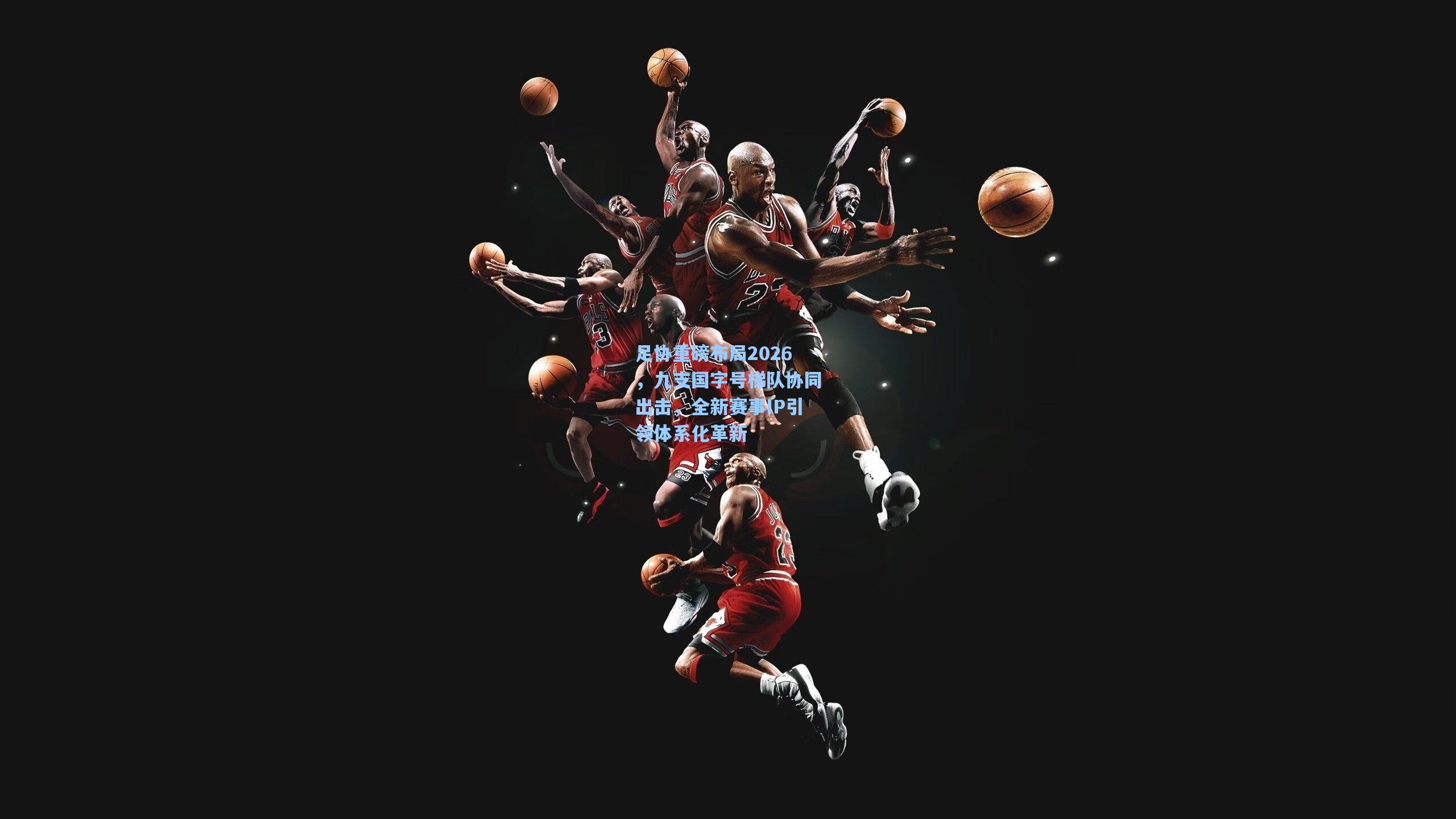 足协重磅布局2026,九支国字号梯队协同出击,全新赛事IP引领体系化革新